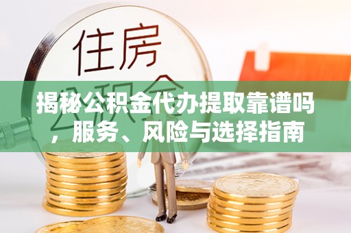 可靠揭秘公积金代办提取靠谱吗，服务、风险与选择指南