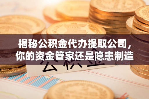 可靠揭秘公积金代办提取公司，你的资金管家还是隐患制造者？