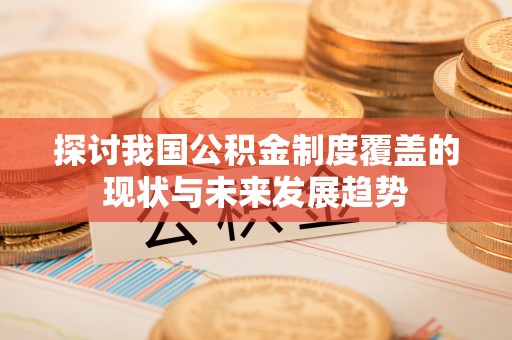 可靠探讨我国公积金制度覆盖的现状与未来发展趋势
