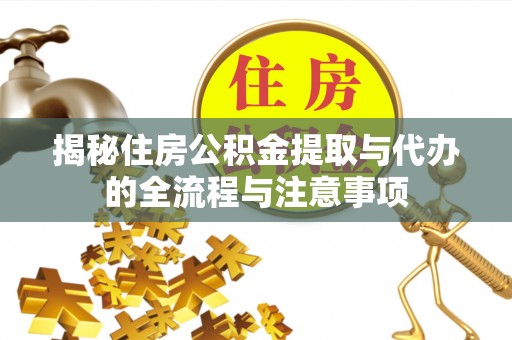 可靠揭秘住房公积金提取与代办的全流程与注意事项