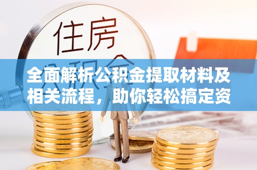 可靠全面解析公积金提取材料及相关流程，助你轻松搞定资金提取
