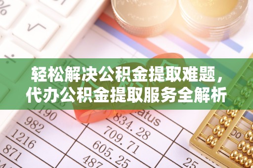 可靠轻松解决公积金提取难题，代办公积金提取服务全解析