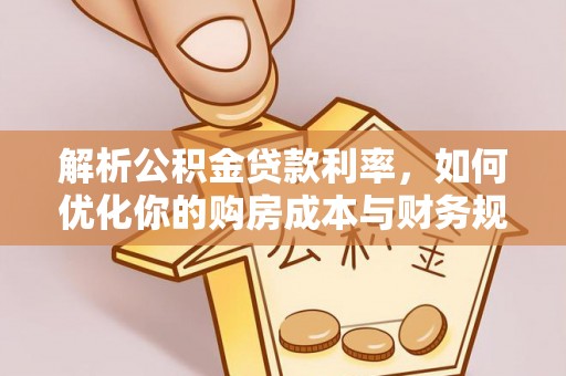 可靠解析公积金贷款利率，如何优化你的购房成本与财务规划
