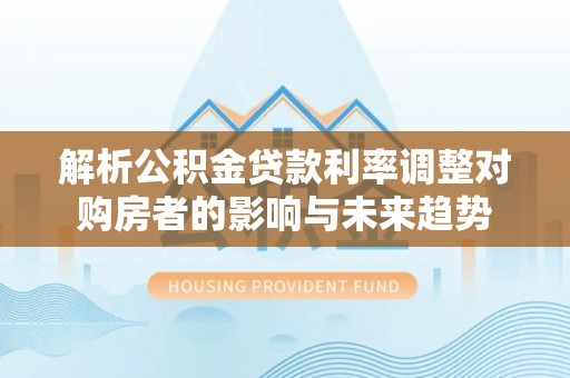 可靠解析公积金贷款利率调整对购房者的影响与未来趋势