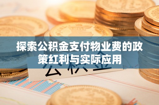 可靠探索公积金支付物业费的政策红利与实际应用