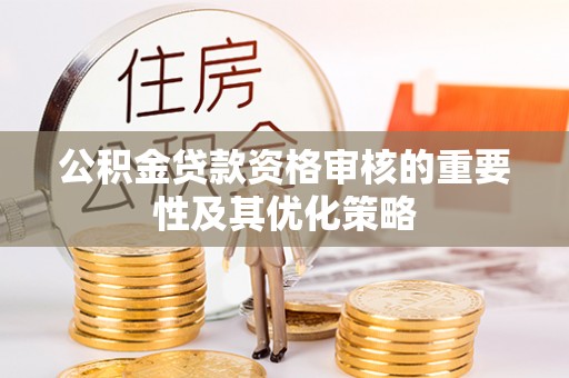 可靠公积金贷款资格审核的重要性及其优化策略