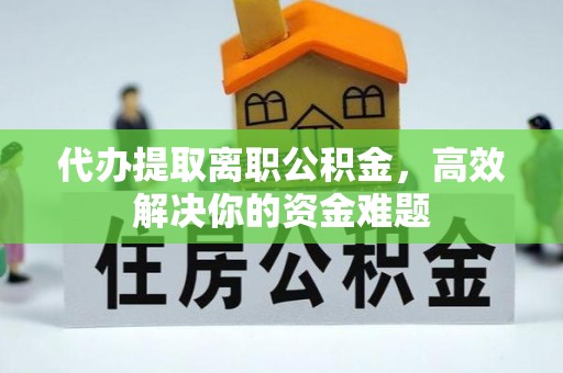 可靠代办提取离职公积金，高效解决你的资金难题