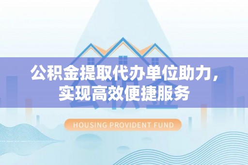 可靠公积金提取代办单位助力，实现高效便捷服务