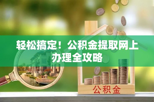 可靠轻松搞定！公积金提取网上办理全攻略