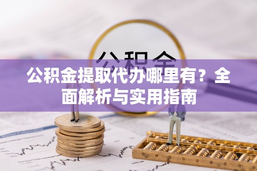 可靠公积金提取代办哪里有？全面解析与实用指南