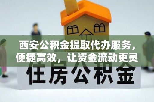 可靠西安公积金提取代办服务，便捷高效，让资金流动更灵活