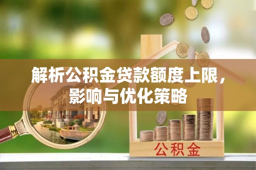 可靠解析公积金贷款额度上限，影响与优化策略
