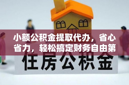 可靠小额公积金提取代办，省心省力，轻松搞定财务自由第一步