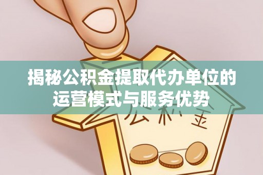 可靠揭秘公积金提取代办单位的运营模式与服务优势