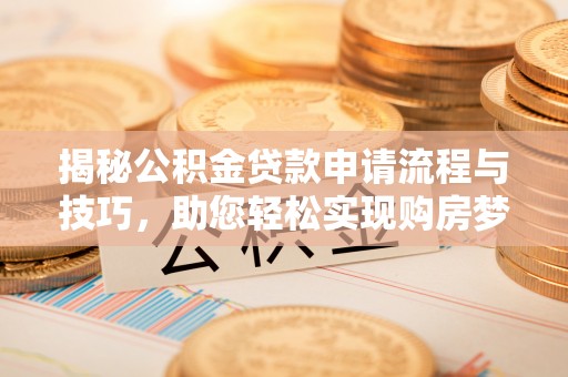 可靠揭秘公积金贷款申请流程与技巧，助您轻松实现购房梦想