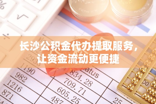 可靠长沙公积金代办提取服务，让资金流动更便捷