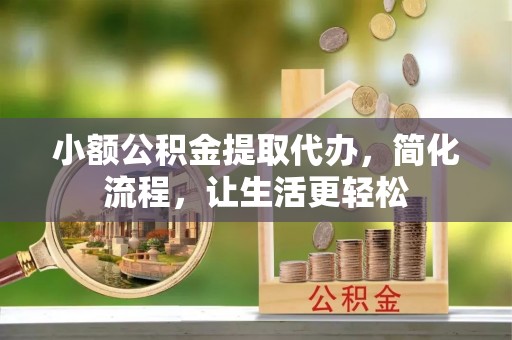 可靠小额公积金提取代办，简化流程，让生活更轻松