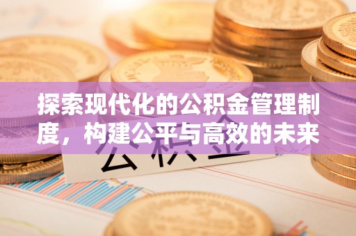 可靠探索现代化的公积金管理制度，构建公平与高效的未来
