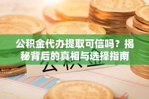 可靠公积金代办提取可信吗？揭秘背后的真相与选择指南