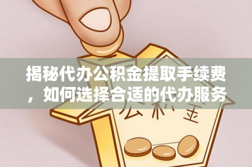 可靠揭秘代办公积金提取手续费，如何选择合适的代办服务？