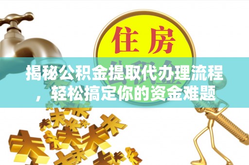 可靠揭秘公积金提取代办理流程，轻松搞定你的资金难题