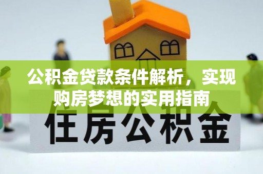 可靠公积金贷款条件解析，实现购房梦想的实用指南