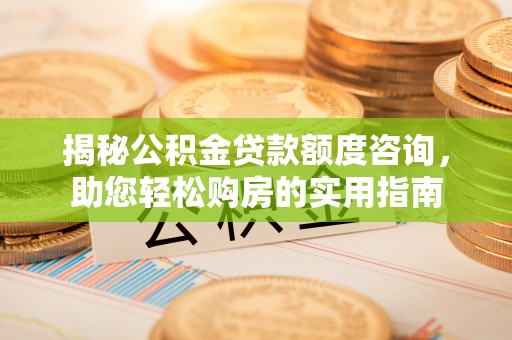 可靠揭秘公积金贷款额度咨询，助您轻松购房的实用指南