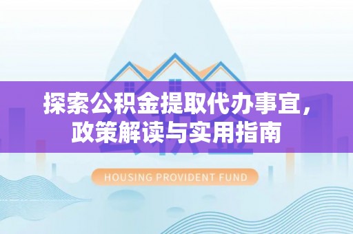 可靠探索公积金提取代办事宜，政策解读与实用指南