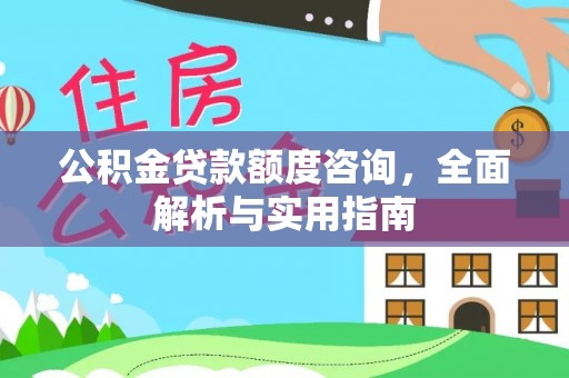 可靠公积金贷款额度咨询，全面解析与实用指南