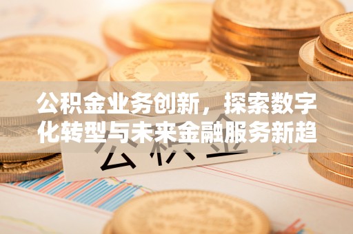 可靠公积金业务创新，探索数字化转型与未来金融服务新趋势