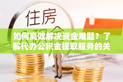 可靠如何高效解决资金难题？了解代办公积金提取服务的关键步骤与优势