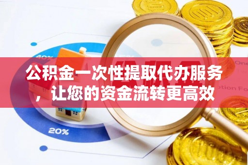 可靠公积金一次性提取代办服务，让您的资金流转更高效