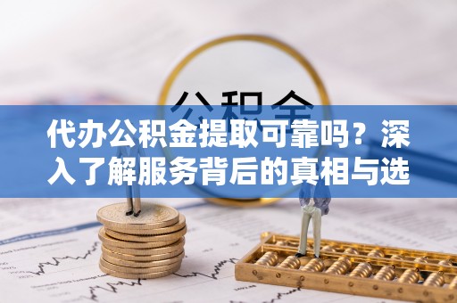可靠代办公积金提取可靠吗？深入了解服务背后的真相与选择