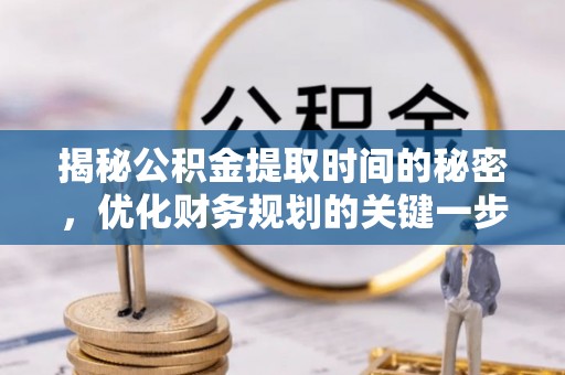 可靠揭秘公积金提取时间的秘密，优化财务规划的关键一步