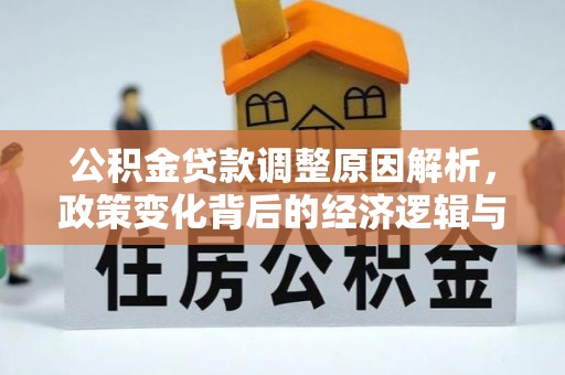 可靠公积金贷款调整原因解析，政策变化背后的经济逻辑与民生考量