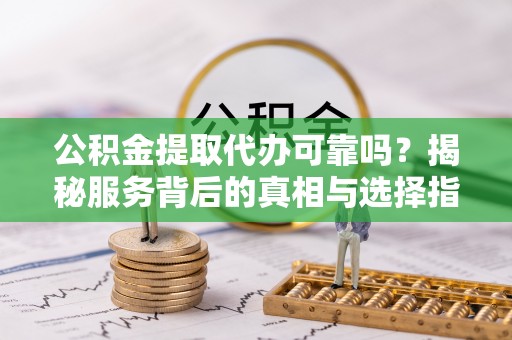 可靠公积金提取代办可靠吗？揭秘服务背后的真相与选择指南