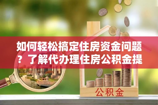 可靠如何轻松搞定住房资金问题？了解代办理住房公积金提取的全流程