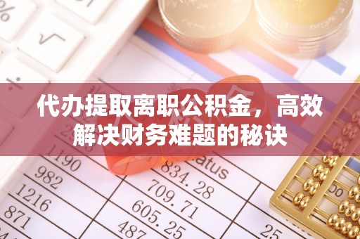 可靠代办提取离职公积金，高效解决财务难题的秘诀